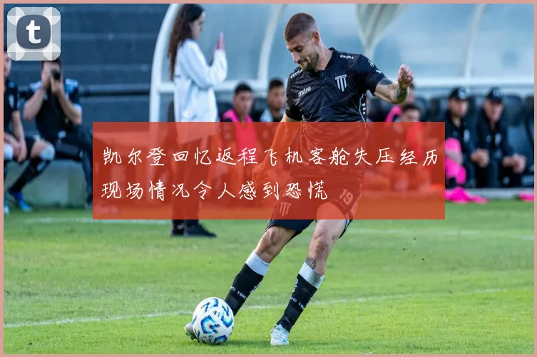 凯尔登回忆返程飞机客舱失压经历现场情况令人感到恐慌