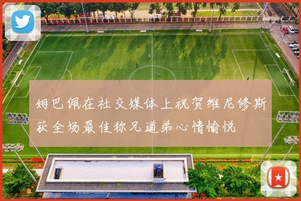 姆巴佩在社交媒体上祝贺维尼修斯获全场最佳称兄道弟心情愉悦