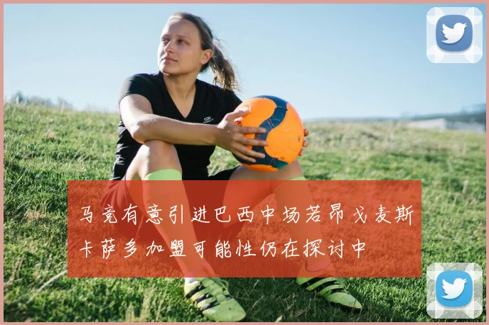 马竞有意引进巴西中场若昂戈麦斯卡萨多加盟可能性仍在探讨中