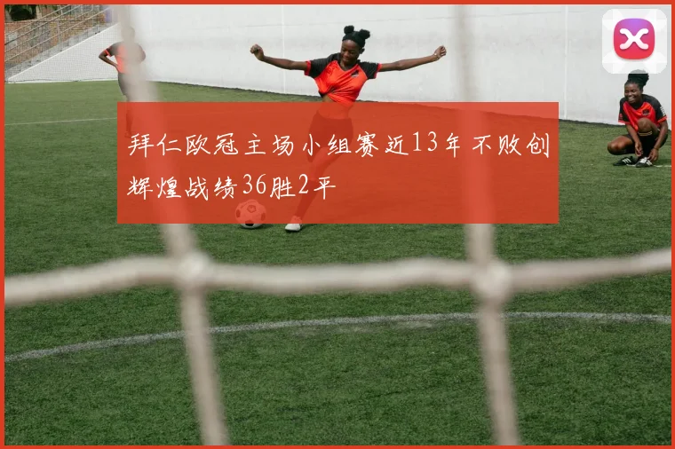 拜仁欧冠主场小组赛近13年不败创辉煌战绩36胜2平