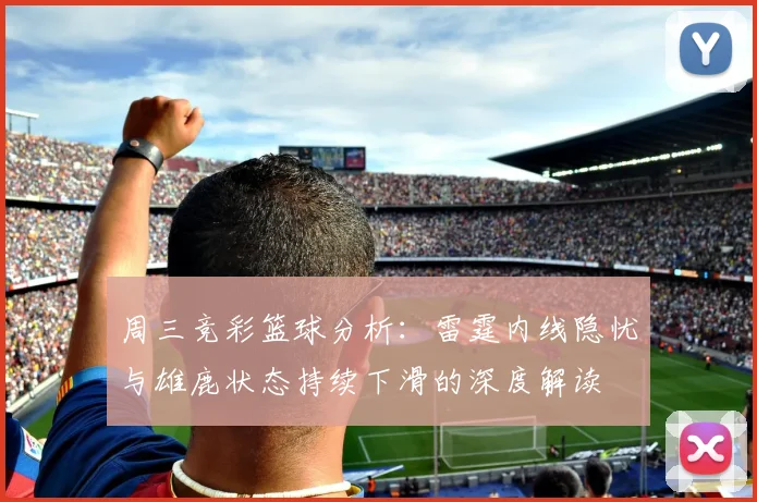 周三竞彩篮球分析：雷霆内线隐忧与雄鹿状态持续下滑的深度解读