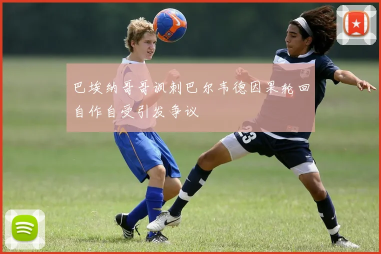 巴埃纳哥哥讽刺巴尔韦德因果轮回自作自受引发争议
