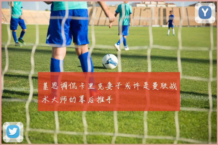 基恩调侃卡里克妻子或许是曼联战术大师的幕后推手