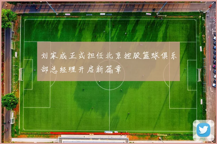 刘家成正式担任北京控股篮球俱乐部总经理开启新篇章