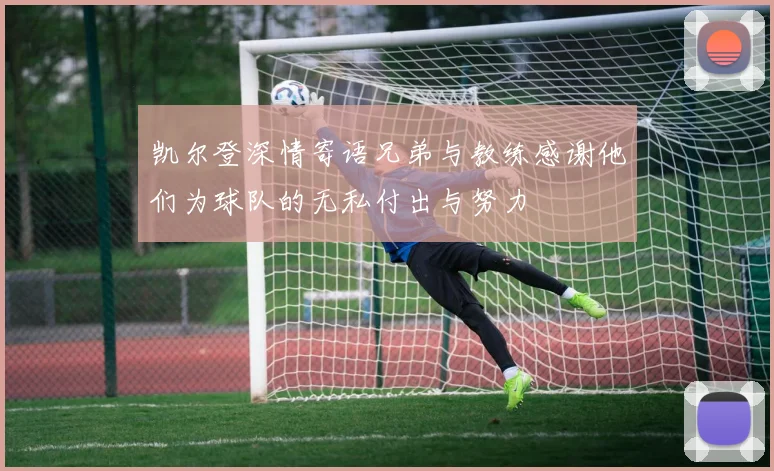 凯尔登深情寄语兄弟与教练感谢他们为球队的无私付出与努力