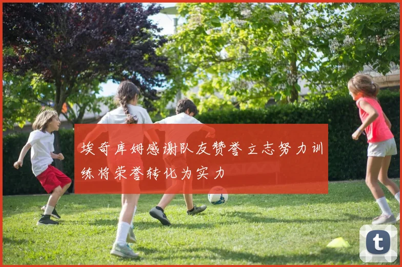 埃奇库姆感谢队友赞誉立志努力训练将荣誉转化为实力