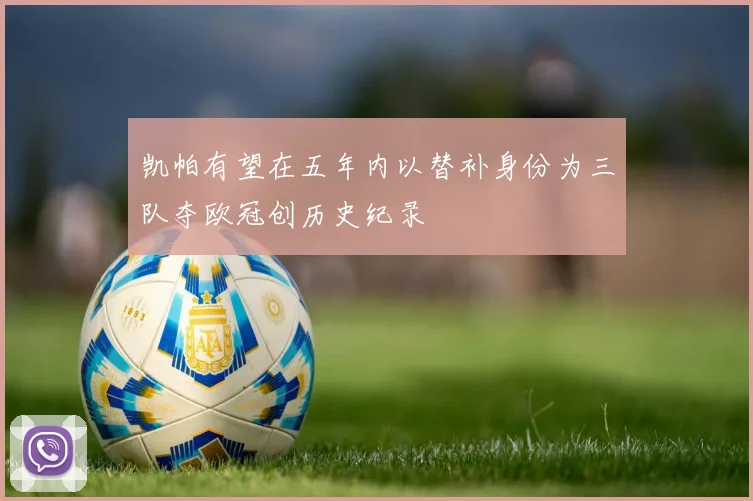 凯帕有望在五年内以替补身份为三队夺欧冠创历史纪录