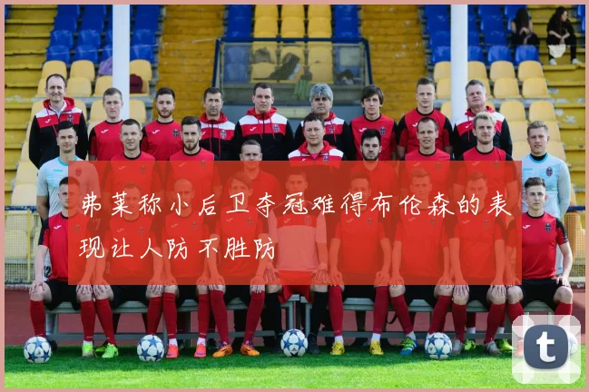 弗莱称小后卫夺冠难得布伦森的表现让人防不胜防