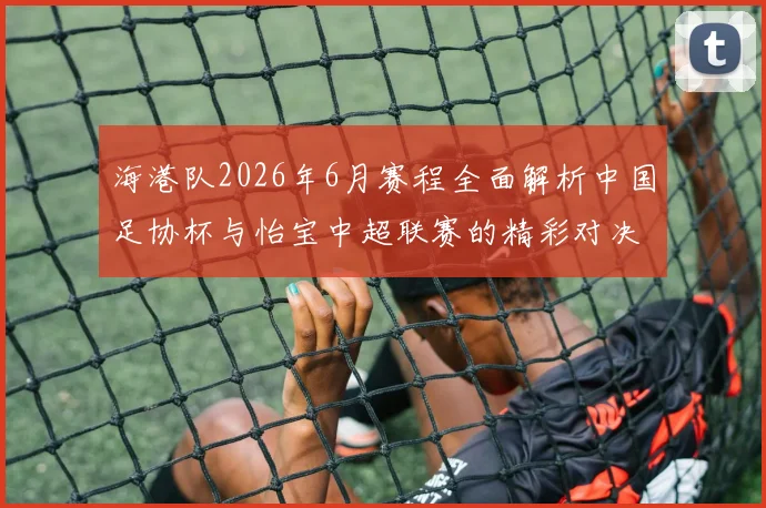 海港队2026年6月赛程全面解析中国足协杯与怡宝中超联赛的精彩对决