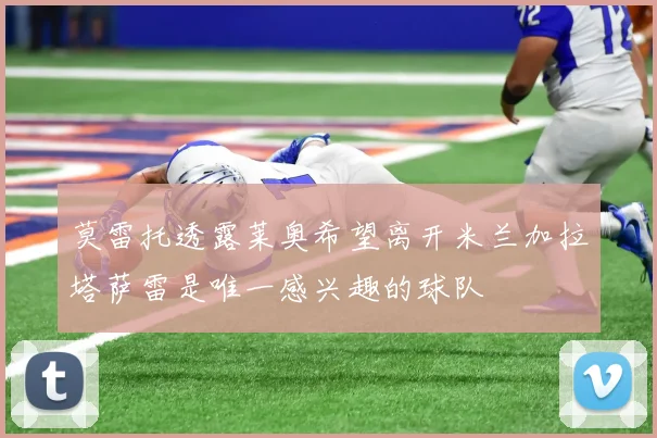 莫雷托透露莱奥希望离开米兰加拉塔萨雷是唯一感兴趣的球队