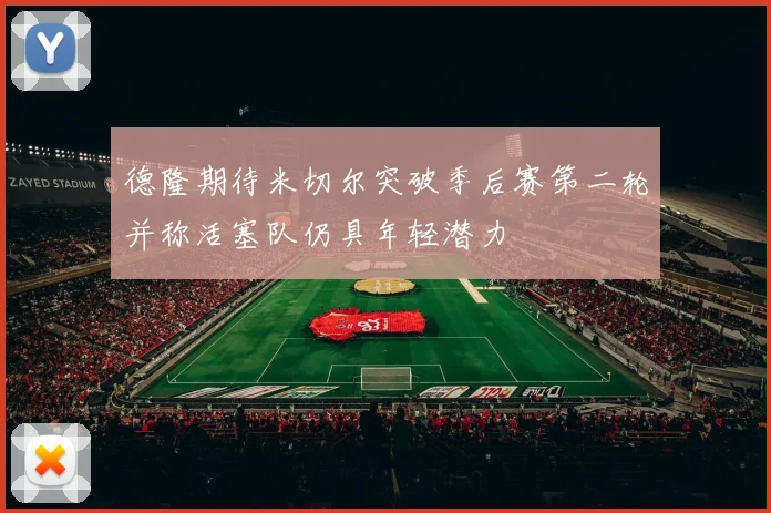 德隆期待米切尔突破季后赛第二轮并称活塞队仍具年轻潜力
