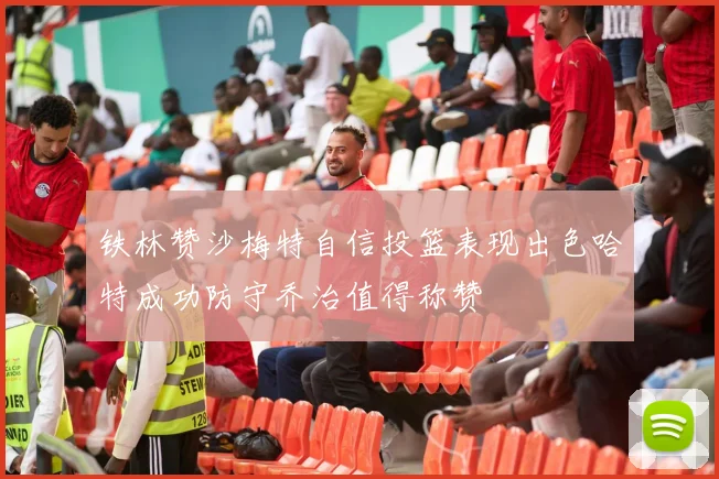 铁林赞沙梅特自信投篮表现出色哈特成功防守乔治值得称赞
