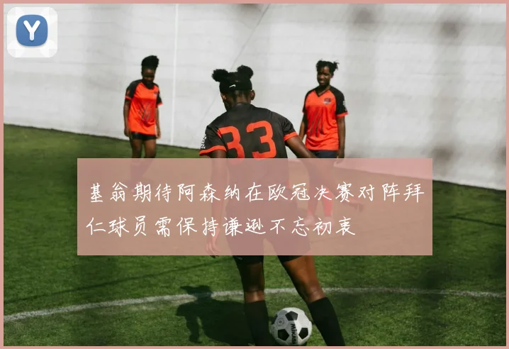 基翁期待阿森纳在欧冠决赛对阵拜仁球员需保持谦逊不忘初衷