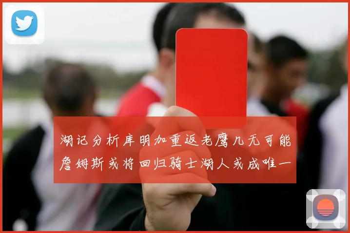 湖记分析库明加重返老鹰几无可能詹姆斯或将回归骑士湖人或成唯一选择