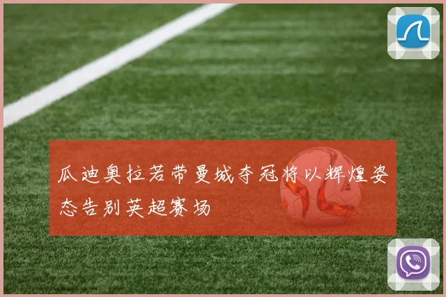 瓜迪奥拉若带曼城夺冠将以辉煌姿态告别英超赛场