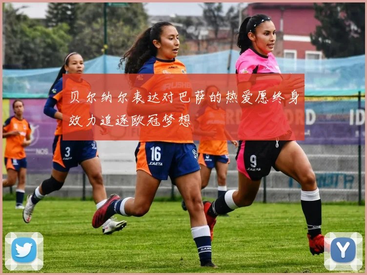 贝尔纳尔表达对巴萨的热爱愿终身效力追逐欧冠梦想