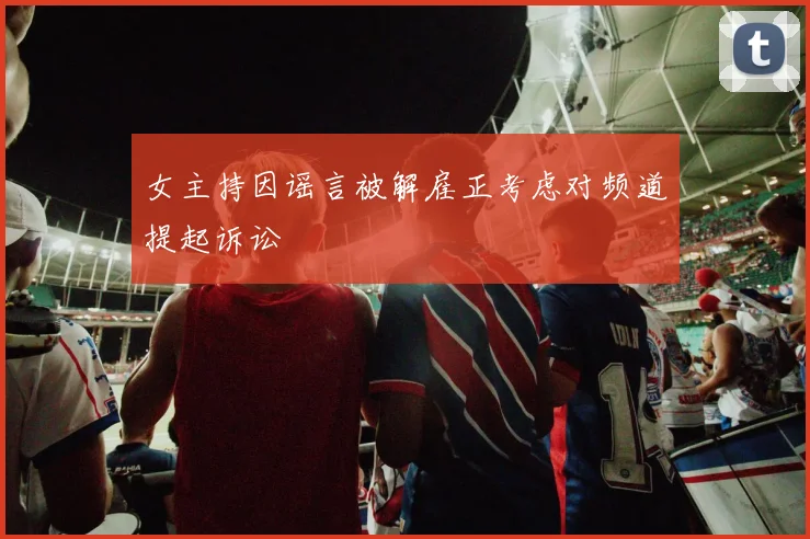 女主持因谣言被解雇正考虑对频道提起诉讼