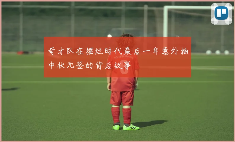 奇才队在摆烂时代最后一年意外抽中状元签的背后故事