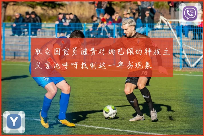 联合国官员谴责对姆巴佩的种族主义言论呼吁抵制这一卑劣现象