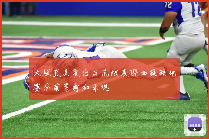 大坂直美复出后底线表现回暖硬地赛季前景愈加乐观