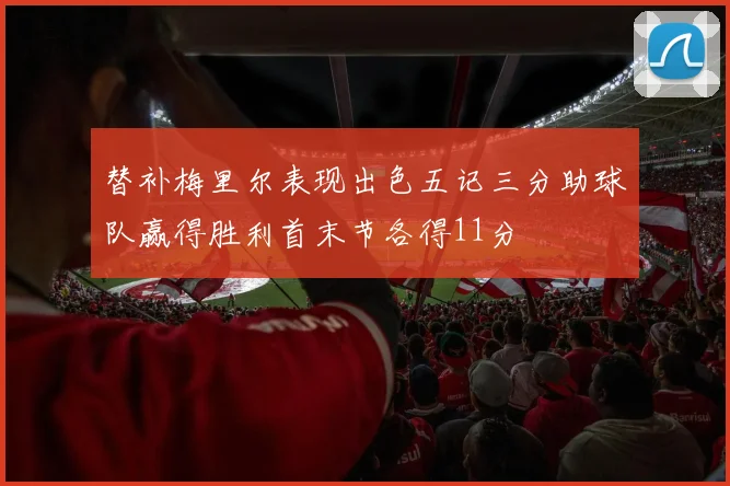 替补梅里尔表现出色五记三分助球队赢得胜利首末节各得11分