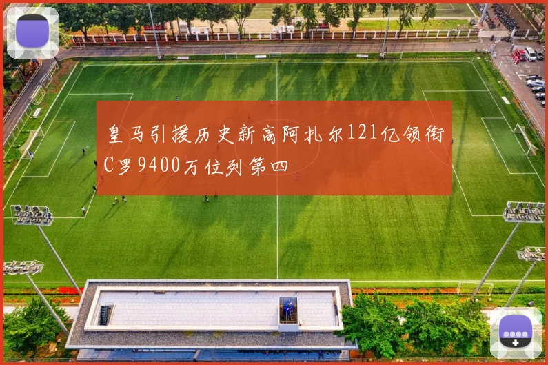 皇马引援历史新高阿扎尔121亿领衔C罗9400万位列第四
