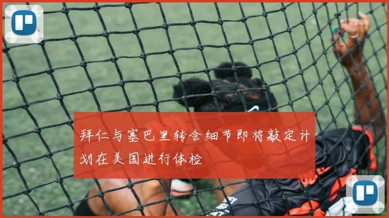 拜仁与塞巴里转会细节即将敲定计划在美国进行体检