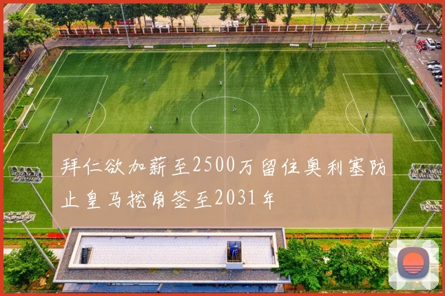 拜仁欲加薪至2500万留住奥利塞防止皇马挖角签至2031年