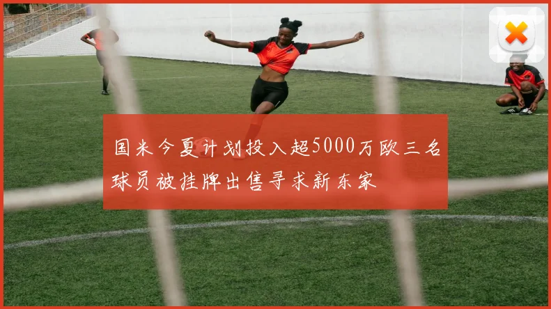 国米今夏计划投入超5000万欧三名球员被挂牌出售寻求新东家