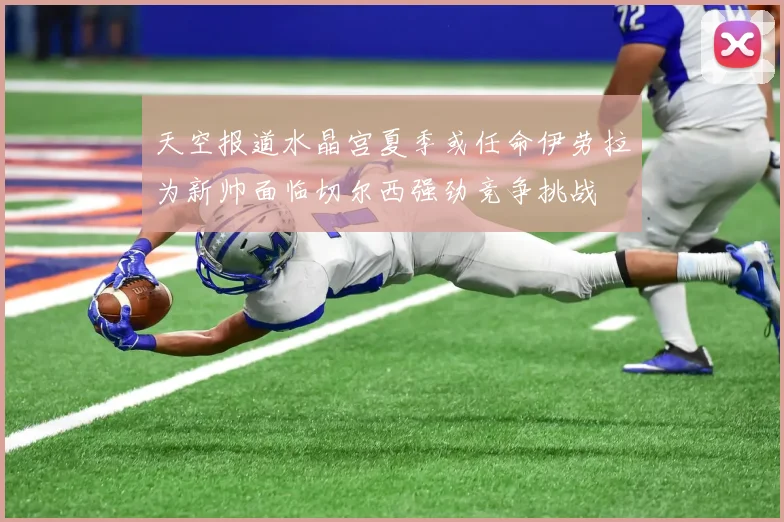 天空报道水晶宫夏季或任命伊劳拉为新帅面临切尔西强劲竞争挑战