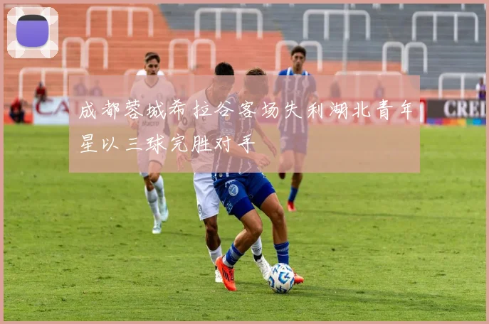 成都蓉城希拉谷客场失利湖北青年星以三球完胜对手